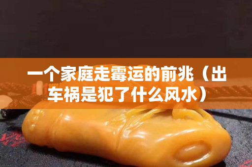 一個(gè)家庭走霉運(yùn)的前兆（出車禍?zhǔn)欠噶耸裁达L(fēng)水）