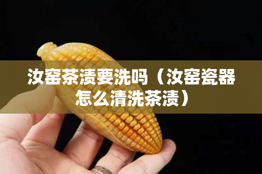 汝窯茶漬要洗嗎（汝窯瓷器怎么清洗茶漬）