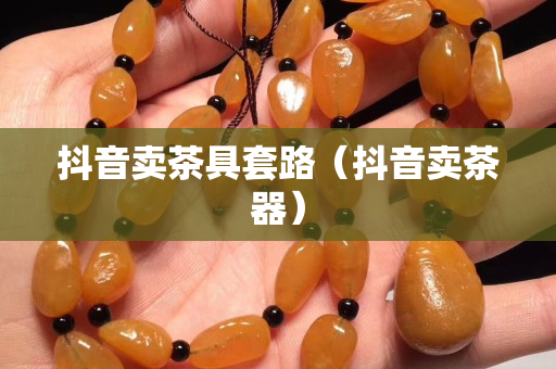 抖音賣茶具套路（抖音賣茶器）