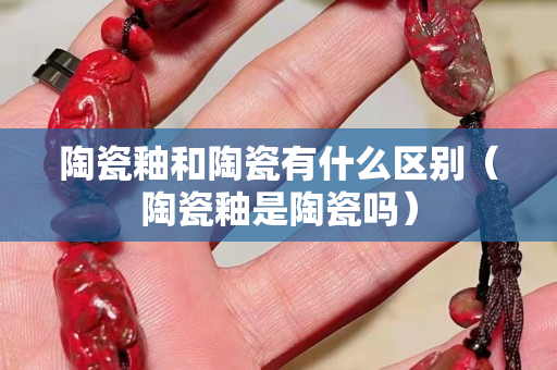 陶瓷釉和陶瓷有什么區別（陶瓷釉是陶瓷嗎）