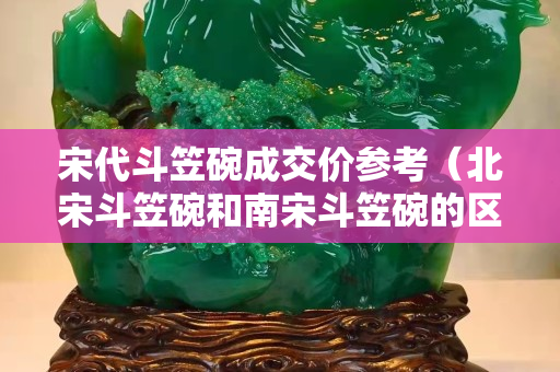 宋代斗笠碗成交價參考（北宋斗笠碗和南宋斗笠碗的區別）