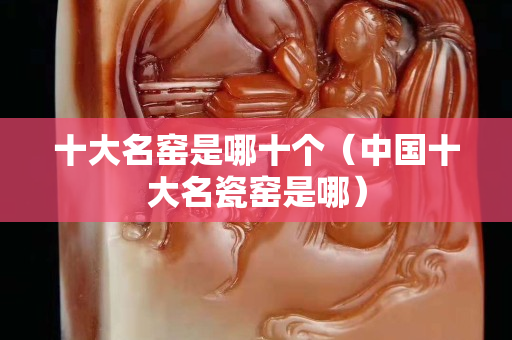 十大名窯是哪十個（中國十大名瓷窯是哪）