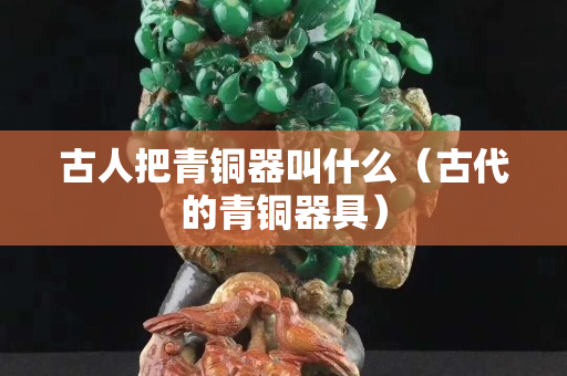 古人把青銅器叫什么（古代的青銅器具）