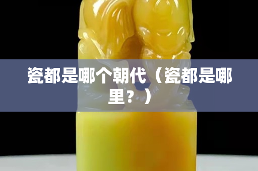 瓷都是哪個朝代（瓷都是哪里？）
