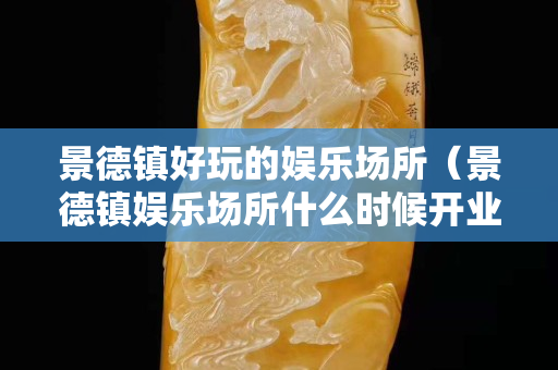 景德鎮好玩的娛樂場所（景德鎮娛樂場所什么時候開業）