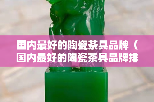 國內最好的陶瓷茶具品牌（國內最好的陶瓷茶具品牌排行榜）