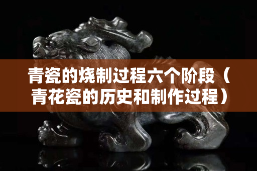 青瓷的燒制過程六個階段（青花瓷的歷史和制作過程）