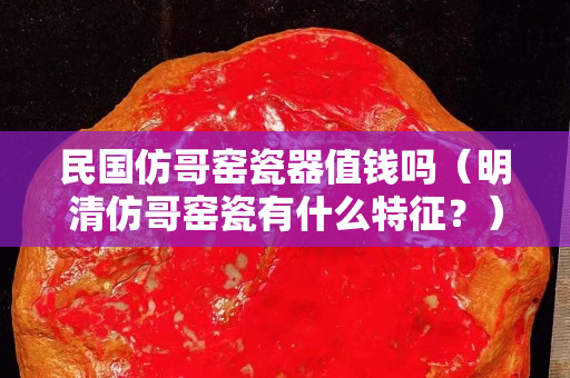 民國仿哥窯瓷器值錢嗎（明清仿哥窯瓷有什么特征？）