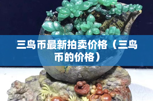 三鳥幣最新拍賣價格（三鳥幣的價格）