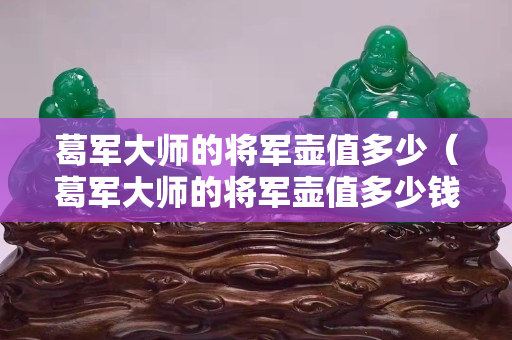 葛軍大師的將軍壺值多少（葛軍大師的將軍壺值多少錢一個）