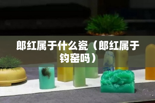 郎紅屬于什么瓷（郎紅屬于鈞窯嗎）