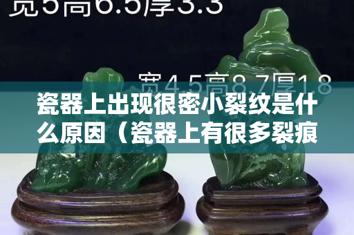 瓷器上出現很密小裂紋是什么原因（瓷器上有很多裂痕是怎么回事）