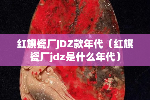 紅旗瓷廠JDZ款年代（紅旗瓷廠jdz是什么年代）