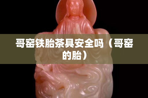 哥窯鐵胎茶具安全嗎（哥窯的胎）