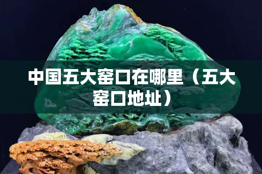中國五大窯口在哪里（五大窯口地址）
