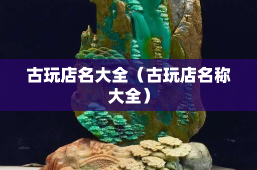 古玩店名大全（古玩店名稱大全）