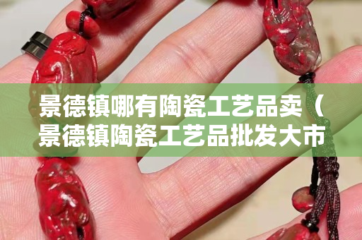 景德鎮哪有陶瓷工藝品賣（景德鎮陶瓷工藝品批發大市場）