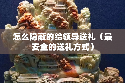 怎么隱蔽的給領導送禮（最安全的送禮方式）