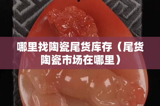哪里找陶瓷尾貨庫存（尾貨陶瓷市場在哪里）