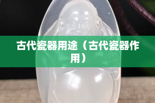 古代瓷器用途（古代瓷器作用）