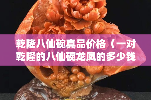 乾隆八仙碗真品價格（一對乾隆的八仙碗龍鳳的多少錢）