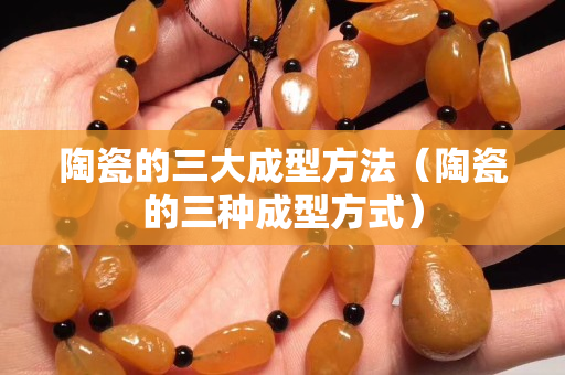 陶瓷的三大成型方法（陶瓷的三種成型方式）