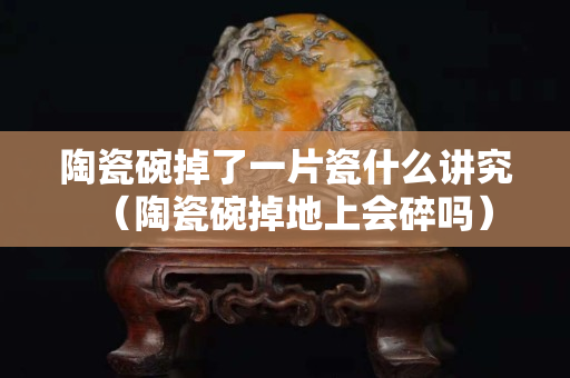 陶瓷碗掉了一片瓷什么講究（陶瓷碗掉地上會碎嗎）