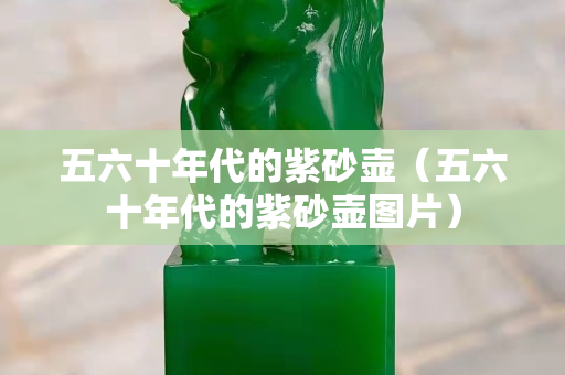 五六十年代的紫砂壺（五六十年代的紫砂壺圖片）