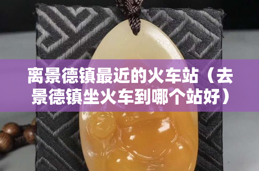 離景德鎮最近的火車站（去景德鎮坐火車到哪個站好）