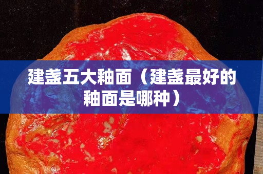 建盞五大釉面（建盞最好的釉面是哪種）