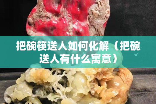 把碗筷送人如何化解（把碗送人有什么寓意）