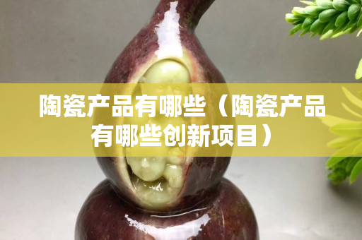 陶瓷產品有哪些（陶瓷產品有哪些創新項目）