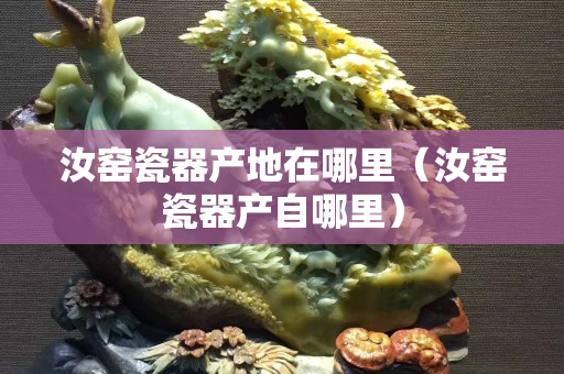 汝窯瓷器產地在哪里（汝窯瓷器產自哪里）