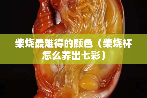 柴燒最難得的顏色（柴燒杯怎么養(yǎng)出七彩）