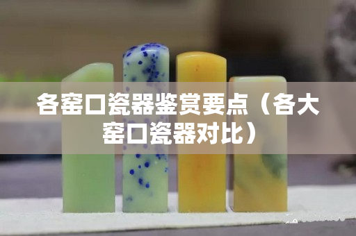 各窯口瓷器鑒賞要點（各大窯口瓷器對比）