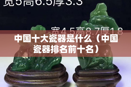 中國十大瓷器是什么（中國瓷器排名前十名）