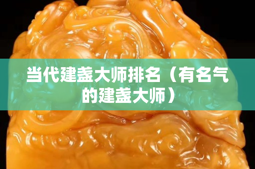 當代建盞大師排名（有名氣的建盞大師）