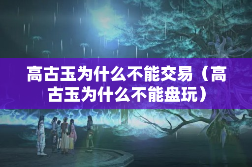 高古玉為什么不能交易（高古玉為什么不能盤玩）