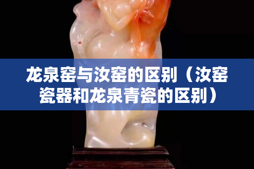 龍泉窯與汝窯的區(qū)別（汝窯瓷器和龍泉青瓷的區(qū)別）