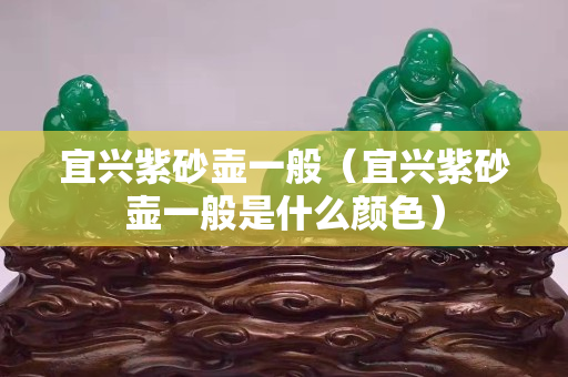 宜興紫砂壺一般（宜興紫砂壺一般是什么顏色）
