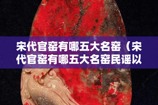 宋代官窯有哪五大名窯（宋代官窯有哪五大名窯民謠以哪里最為有名）