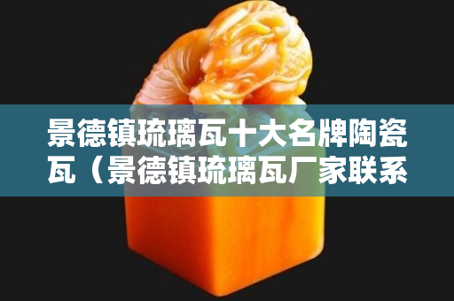 景德鎮琉璃瓦十大名牌陶瓷瓦（景德鎮琉璃瓦廠家聯系方式）