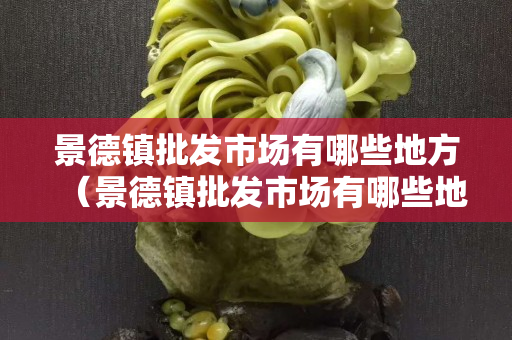 景德鎮批發市場有哪些地方（景德鎮批發市場有哪些地方賣）