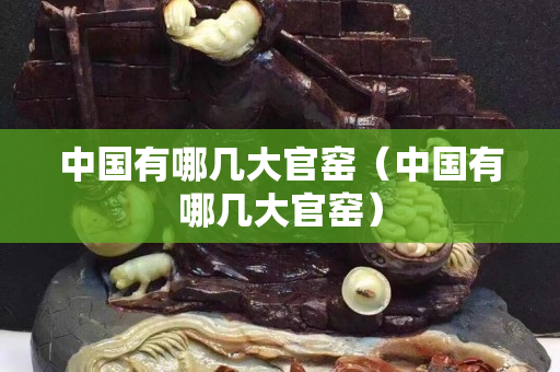 中國有哪幾大官窯（中國有哪幾大官窯）