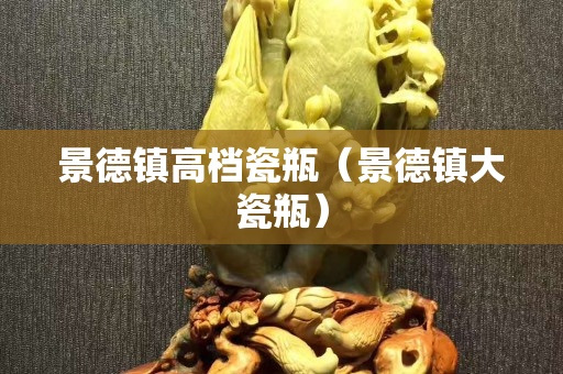景德鎮高檔瓷瓶（景德鎮大瓷瓶）