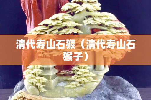 清代壽山石猴（清代壽山石猴子）