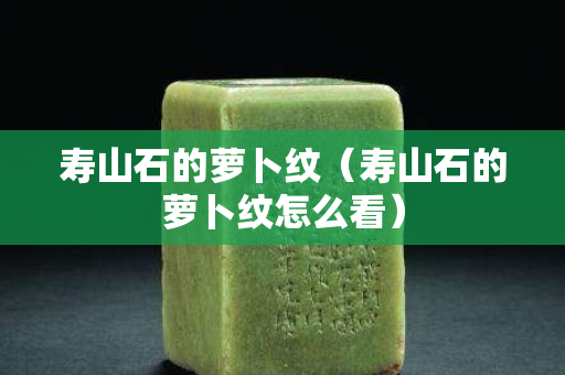 壽山石的蘿卜紋（壽山石的蘿卜紋怎么看）