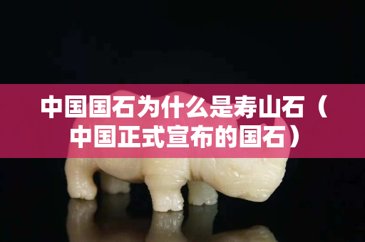 中國國石為什么是壽山石（中國正式宣布的國石）