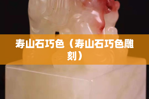 壽山石巧色（壽山石巧色雕刻）