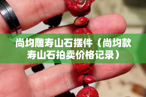 尚均雕壽山石擺件（尚均款壽山石拍賣價格記錄）